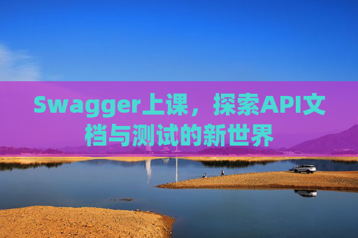 Swagger上课，探索API文档与测试的新世界