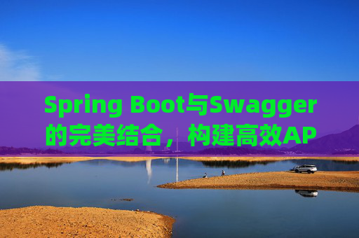 Spring Boot与Swagger的完美结合，构建高效API文档与测试环境